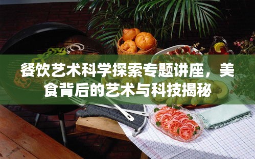 餐饮艺术科学探索专题讲座，美食背后的艺术与科技揭秘