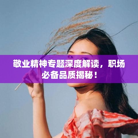 敬业精神专题深度解读，职场必备品质揭秘！