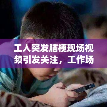 工人突发脑梗现场视频引发关注，工作场所健康与应急处理不容忽视