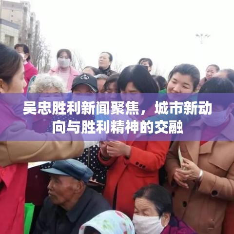 吴忠胜利新闻聚焦，城市新动向与胜利精神的交融