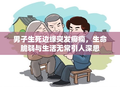 男子生死边缘突发癫痫，生命脆弱与生活无常引人深思