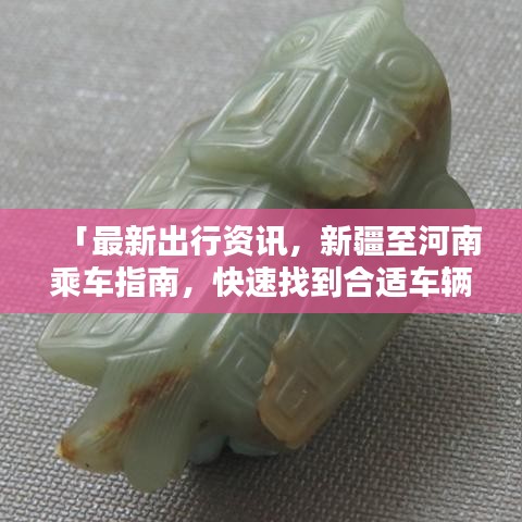「最新出行资讯，新疆至河南乘车指南，快速找到合适车辆！」