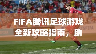 FIFA腾讯足球游戏全新攻略指南，助你轻松登顶赛场！