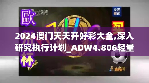 2024澳门天天开好彩大全,深入研究执行计划_ADW4.806轻量版