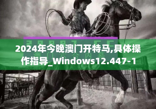 2024年今晚澳门开特马,具体操作指导_Windows12.447-1