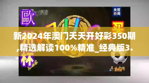 新2024年澳门天天开好彩350期,精选解读100%精准_经典版3.911