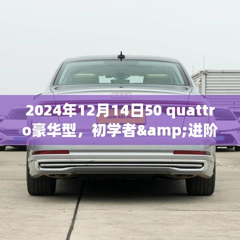 2024年12月14日50 quattro豪华型购车指南与体验优化教程，适合初学者与进阶用户