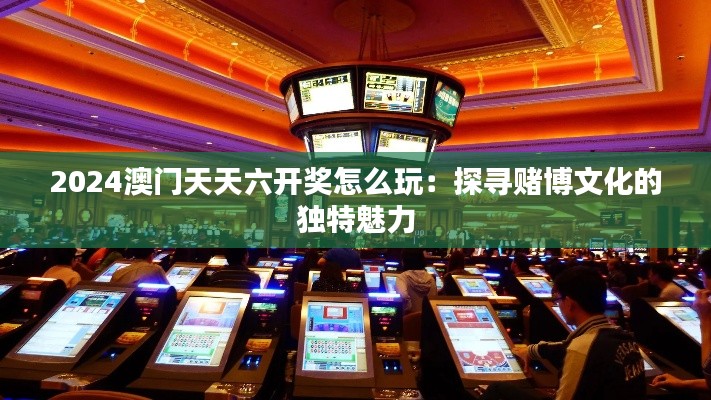 2024澳门天天六开奖怎么玩：探寻赌博文化的独特魅力