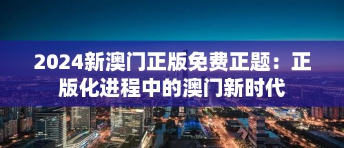 2024新澳门正版免费正题：正版化进程中的澳门新时代
