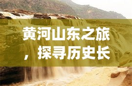 黄河山东之旅，探寻历史长河中的印记