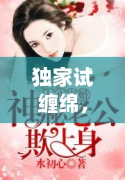 独家试缠绵，独家试爱神秘老公惹上身 