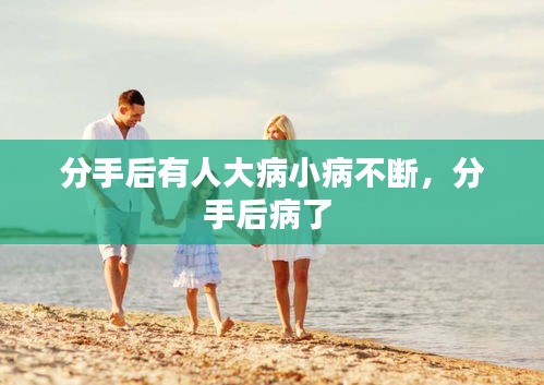分手后有人大病小病不断，分手后病了 