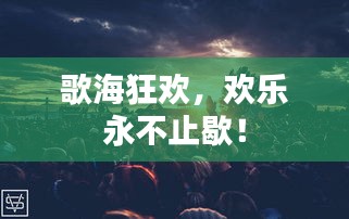 歌海狂欢，欢乐永不止歇！