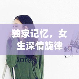 独家记忆，女生深情旋律触动心灵