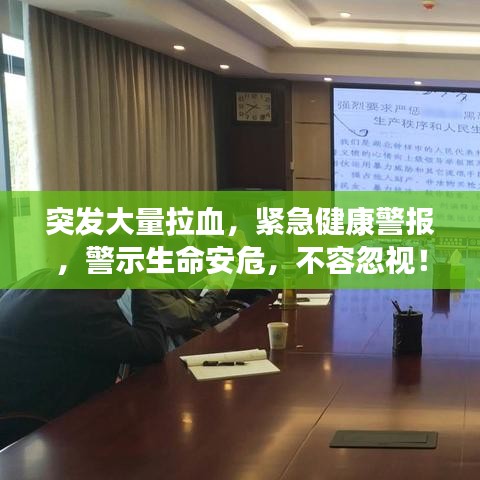 突发大量拉血，紧急健康警报，警示生命安危，不容忽视！