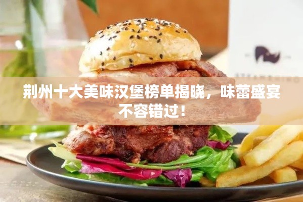荆州十大美味汉堡榜单揭晓，味蕾盛宴不容错过！