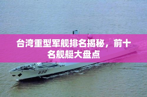 台湾重型军舰排名揭秘，前十名舰艇大盘点