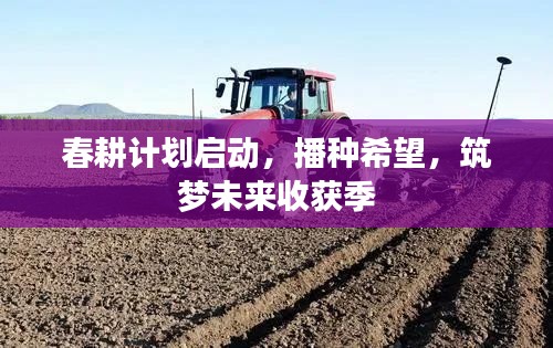 春耕计划启动，播种希望，筑梦未来收获季