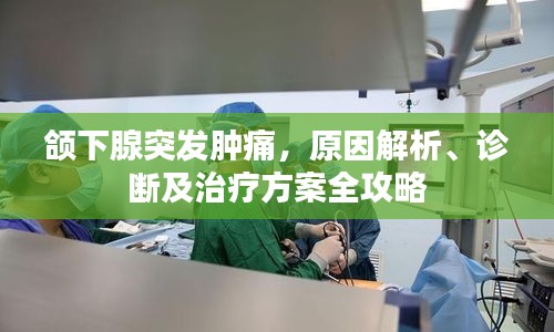 颌下腺突发肿痛，原因解析、诊断及治疗方案全攻略