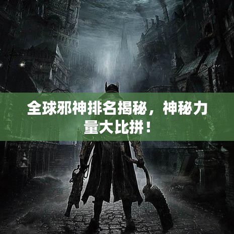 全球邪神排名揭秘，神秘力量大比拼！