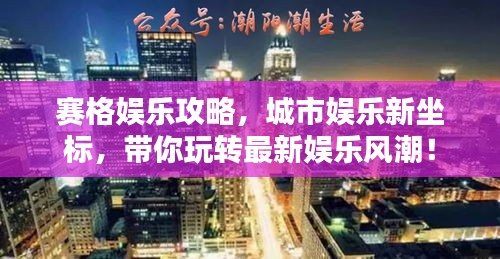 赛格娱乐攻略，城市娱乐新坐标，带你玩转最新娱乐风潮！