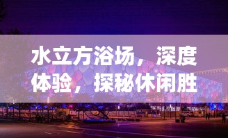 水立方浴场，深度体验，探秘休闲胜地