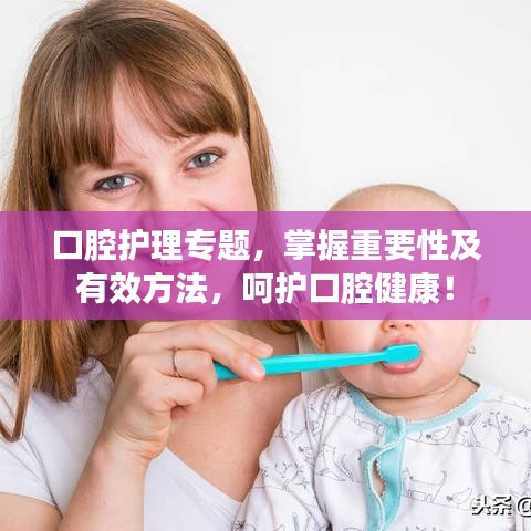 口腔护理专题，掌握重要性及有效方法，呵护口腔健康！