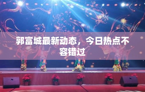 郭富城最新动态，今日热点不容错过