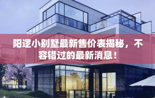 阳逻小别墅最新售价表揭秘，不容错过的最新消息！