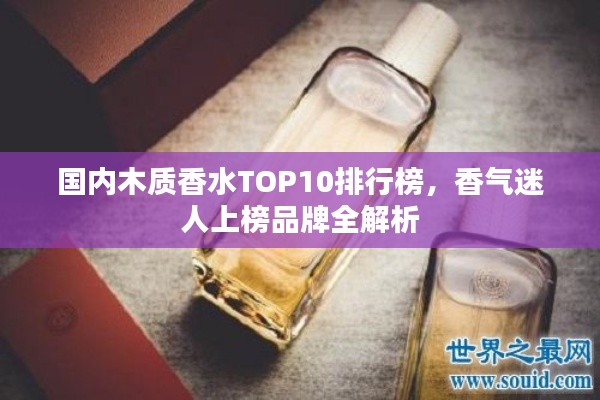 国内木质香水TOP10排行榜，香气迷人上榜品牌全解析