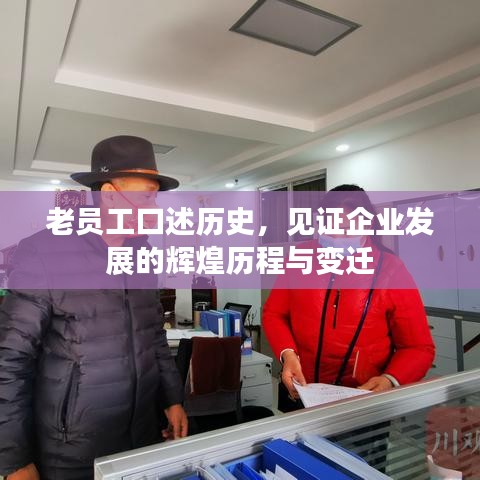 老员工口述历史，见证企业发展的辉煌历程与变迁