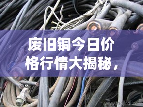 废旧铜今日价格行情大揭秘，最新市场动态分析