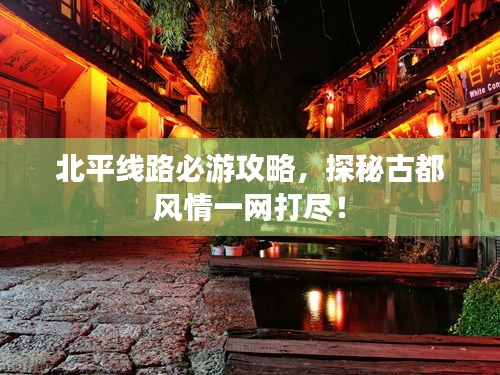 北平线路必游攻略，探秘古都风情一网打尽！