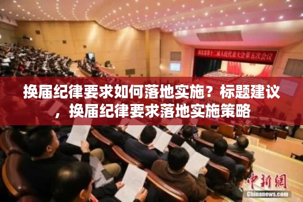 换届纪律要求如何落地实施？标题建议，换届纪律要求落地实施策略