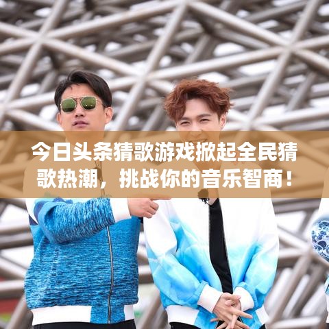 今日头条猜歌游戏掀起全民猜歌热潮，挑战你的音乐智商！