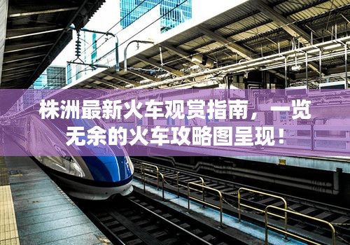 株洲最新火车观赏指南，一览无余的火车攻略图呈现！
