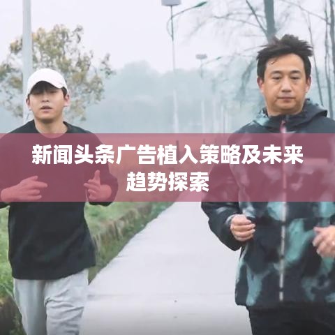 新闻头条广告植入策略及未来趋势探索