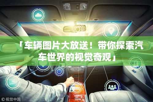 「车辆图片大放送！带你探索汽车世界的视觉奇观」