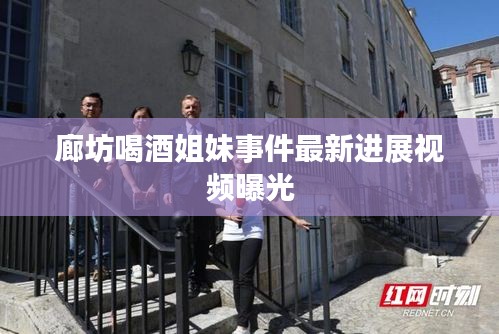 廊坊喝酒姐妹事件最新进展视频曝光