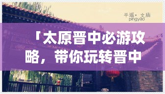 「太原晋中必游攻略，带你玩转晋中魅力之旅！」