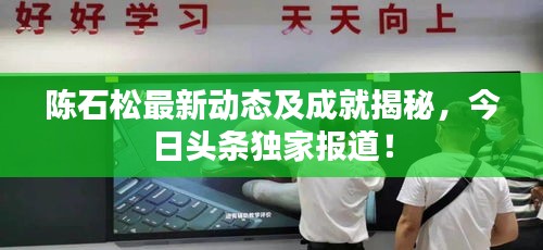 陈石松最新动态及成就揭秘，今日头条独家报道！