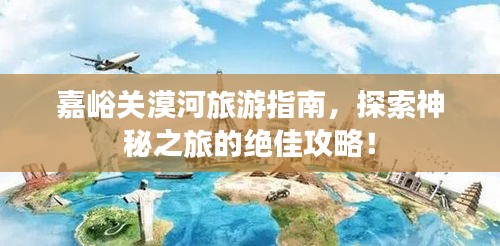 嘉峪关漠河旅游指南，探索神秘之旅的绝佳攻略！
