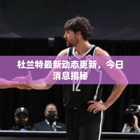 杜兰特最新动态更新，今日消息揭秘