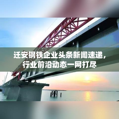 迁安钢铁企业头条新闻速递，行业前沿动态一网打尽