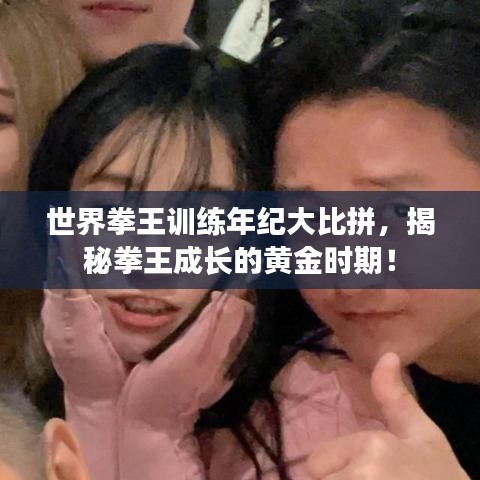世界拳王训练年纪大比拼，揭秘拳王成长的黄金时期！