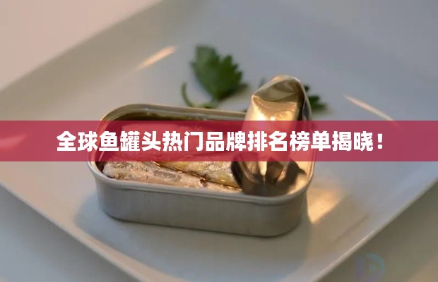 全球鱼罐头热门品牌排名榜单揭晓！