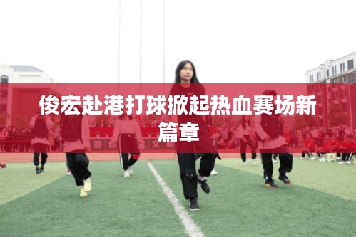 俊宏赴港打球掀起热血赛场新篇章