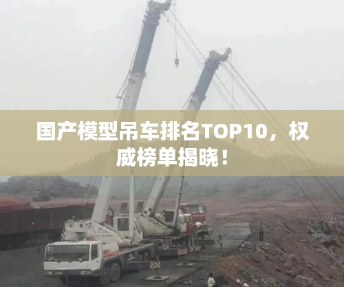 国产模型吊车排名TOP10，权威榜单揭晓！