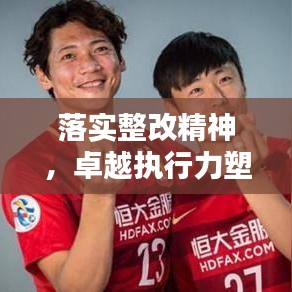 落实整改精神，卓越执行力塑造行动标杆
