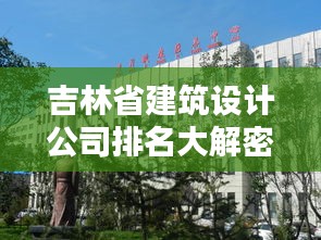 吉林省建筑设计公司排名大解密，实力对比与解析